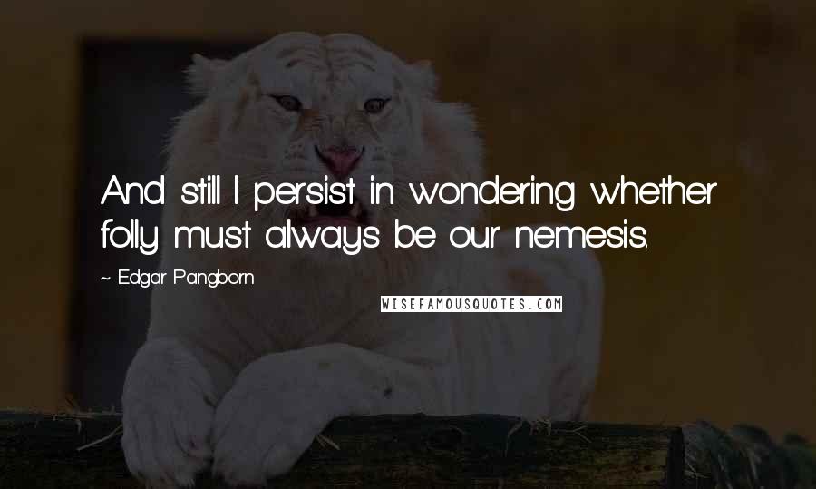 Edgar Pangborn Quotes: And still I persist in wondering whether folly must always be our nemesis.