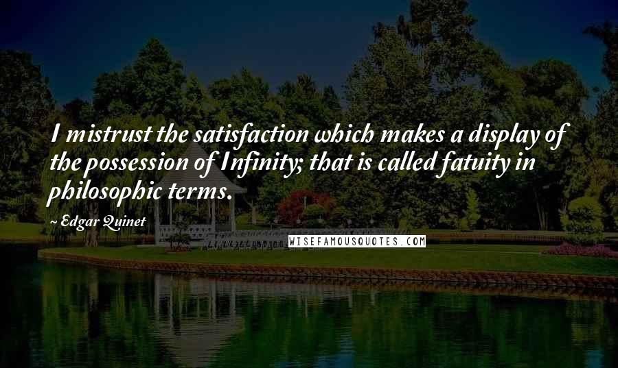 Edgar Quinet Quotes: I mistrust the satisfaction which makes a display of the possession of Infinity; that is called fatuity in philosophic terms.