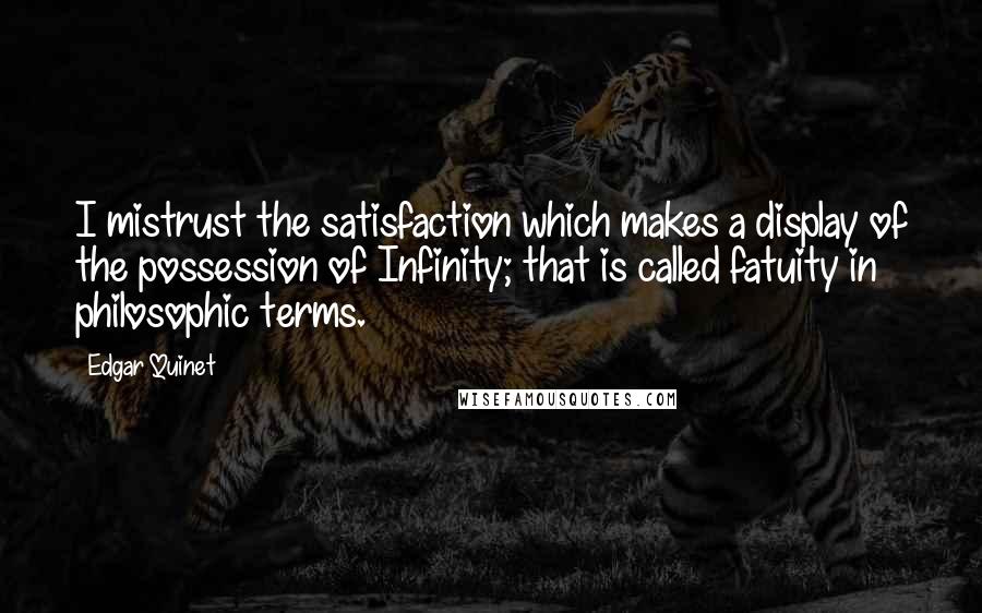 Edgar Quinet Quotes: I mistrust the satisfaction which makes a display of the possession of Infinity; that is called fatuity in philosophic terms.