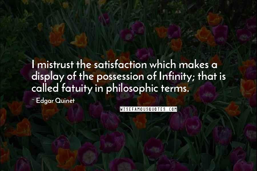 Edgar Quinet Quotes: I mistrust the satisfaction which makes a display of the possession of Infinity; that is called fatuity in philosophic terms.