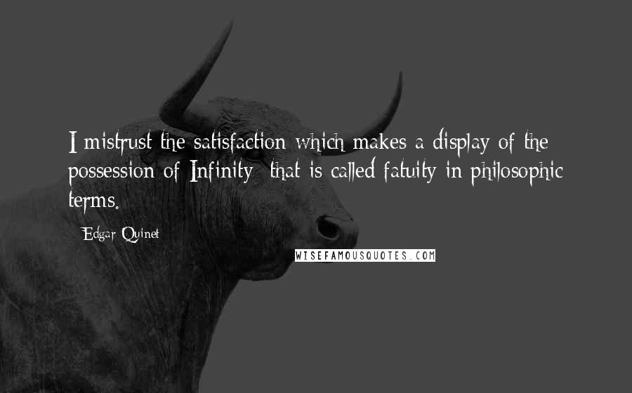 Edgar Quinet Quotes: I mistrust the satisfaction which makes a display of the possession of Infinity; that is called fatuity in philosophic terms.