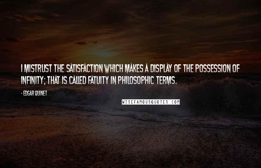 Edgar Quinet Quotes: I mistrust the satisfaction which makes a display of the possession of Infinity; that is called fatuity in philosophic terms.