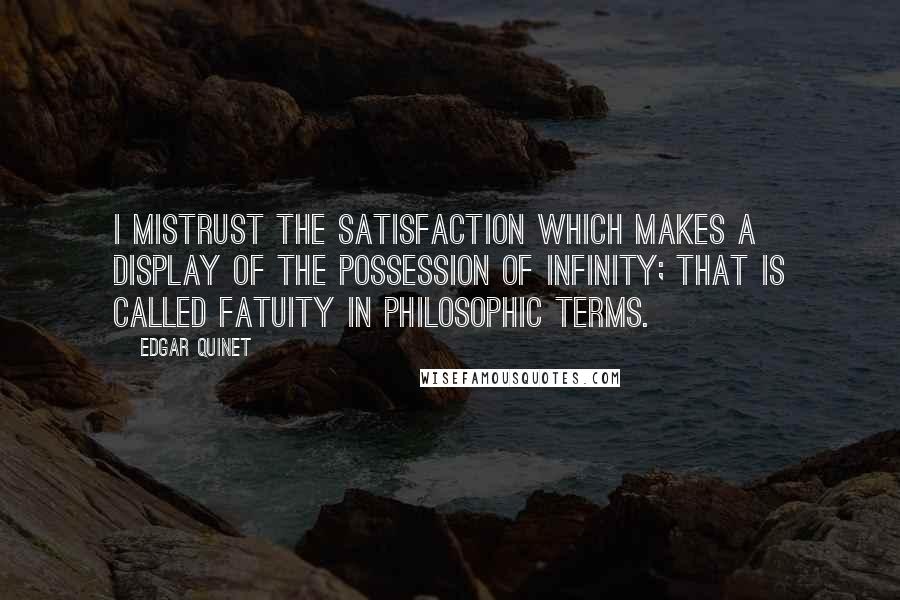 Edgar Quinet Quotes: I mistrust the satisfaction which makes a display of the possession of Infinity; that is called fatuity in philosophic terms.