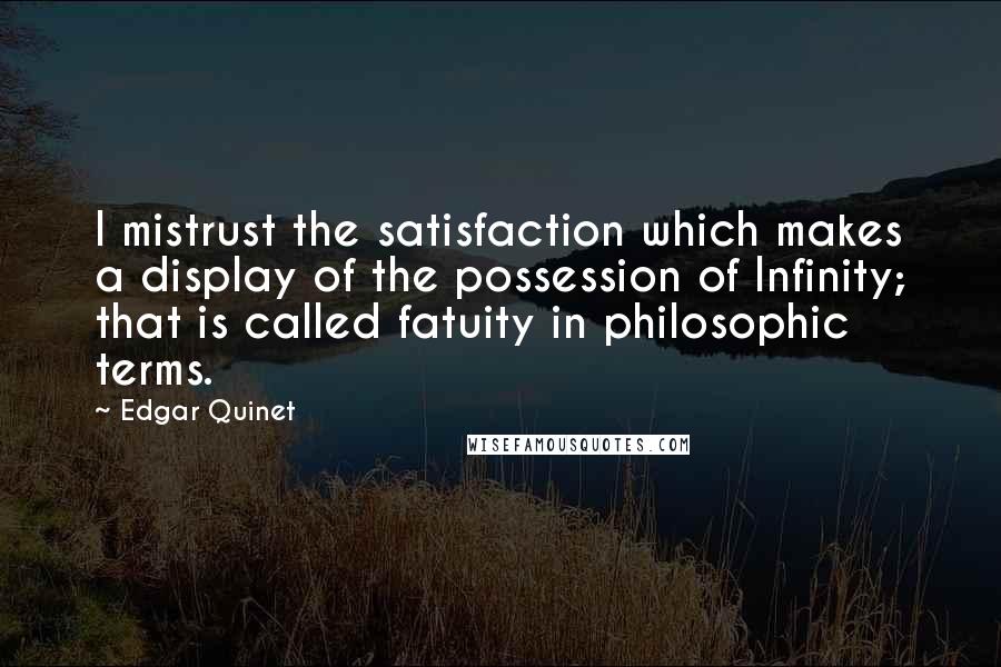 Edgar Quinet Quotes: I mistrust the satisfaction which makes a display of the possession of Infinity; that is called fatuity in philosophic terms.