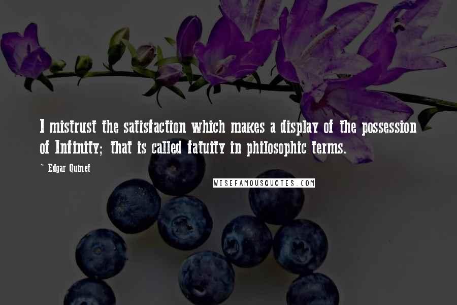 Edgar Quinet Quotes: I mistrust the satisfaction which makes a display of the possession of Infinity; that is called fatuity in philosophic terms.