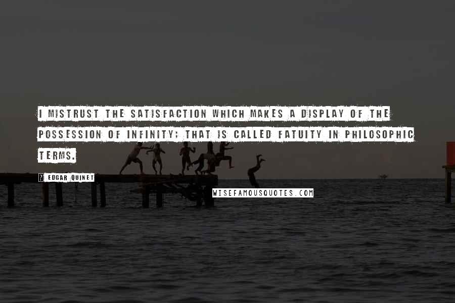 Edgar Quinet Quotes: I mistrust the satisfaction which makes a display of the possession of Infinity; that is called fatuity in philosophic terms.