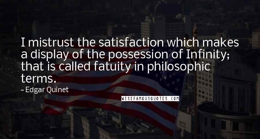 Edgar Quinet Quotes: I mistrust the satisfaction which makes a display of the possession of Infinity; that is called fatuity in philosophic terms.