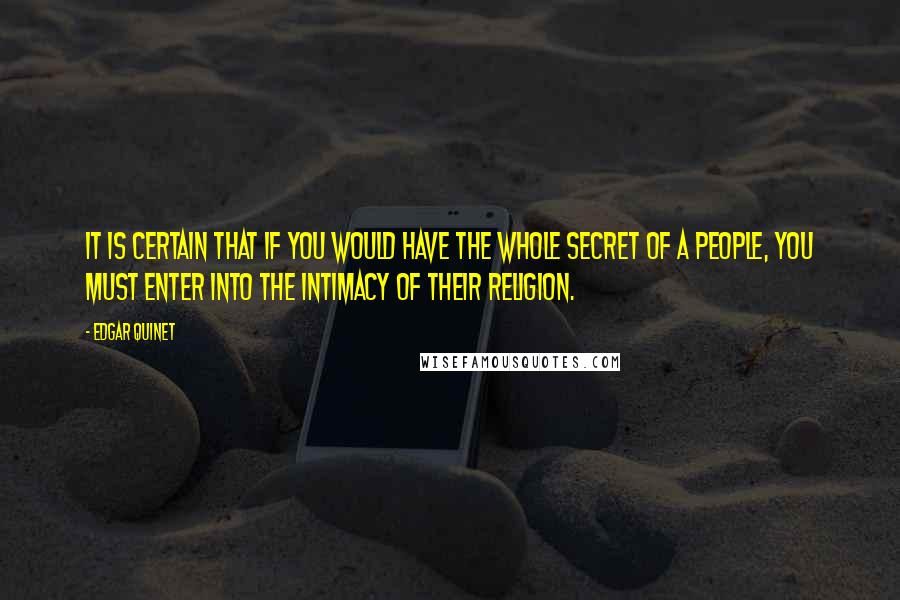 Edgar Quinet Quotes: It is certain that if you would have the whole secret of a people, you must enter into the intimacy of their religion.