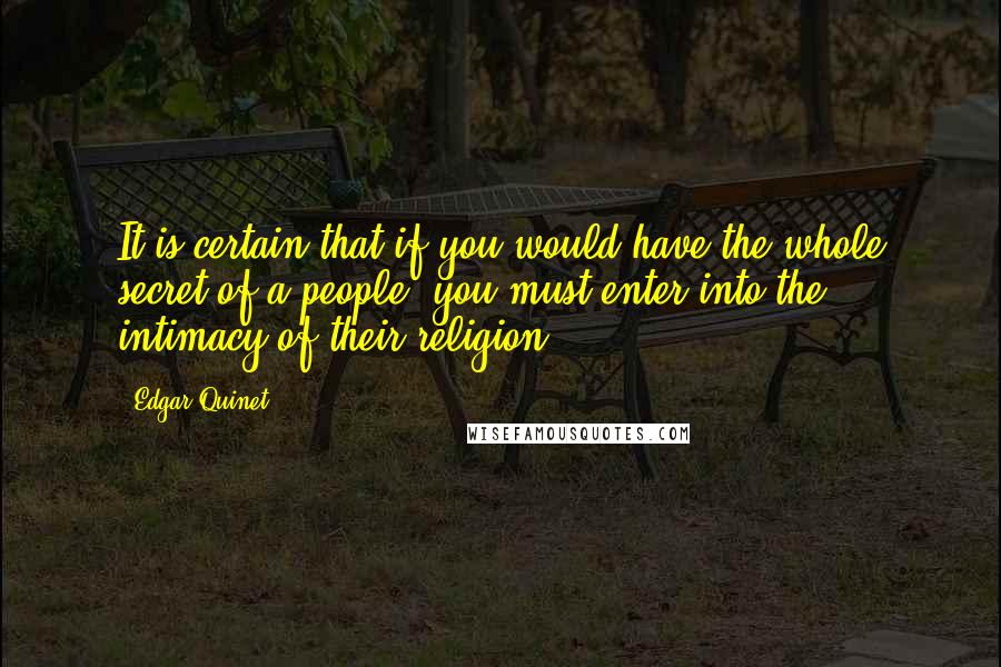 Edgar Quinet Quotes: It is certain that if you would have the whole secret of a people, you must enter into the intimacy of their religion.