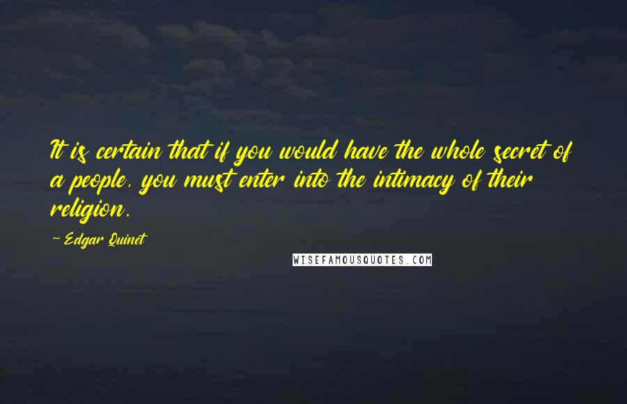 Edgar Quinet Quotes: It is certain that if you would have the whole secret of a people, you must enter into the intimacy of their religion.