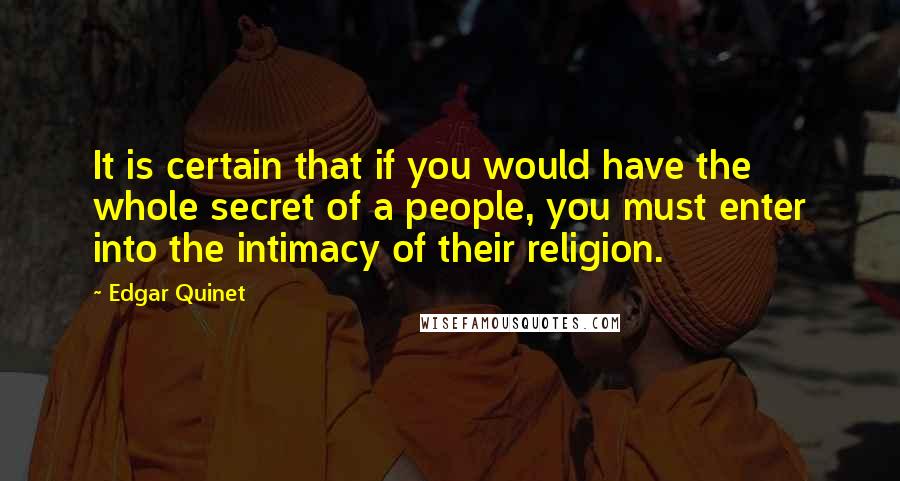 Edgar Quinet Quotes: It is certain that if you would have the whole secret of a people, you must enter into the intimacy of their religion.