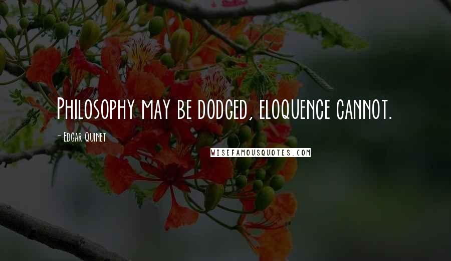 Edgar Quinet Quotes: Philosophy may be dodged, eloquence cannot.