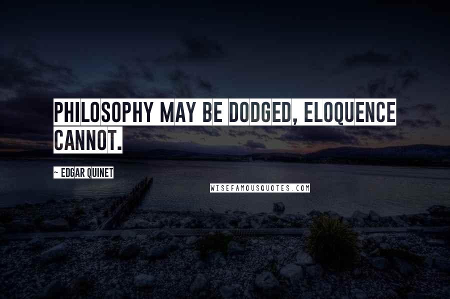 Edgar Quinet Quotes: Philosophy may be dodged, eloquence cannot.