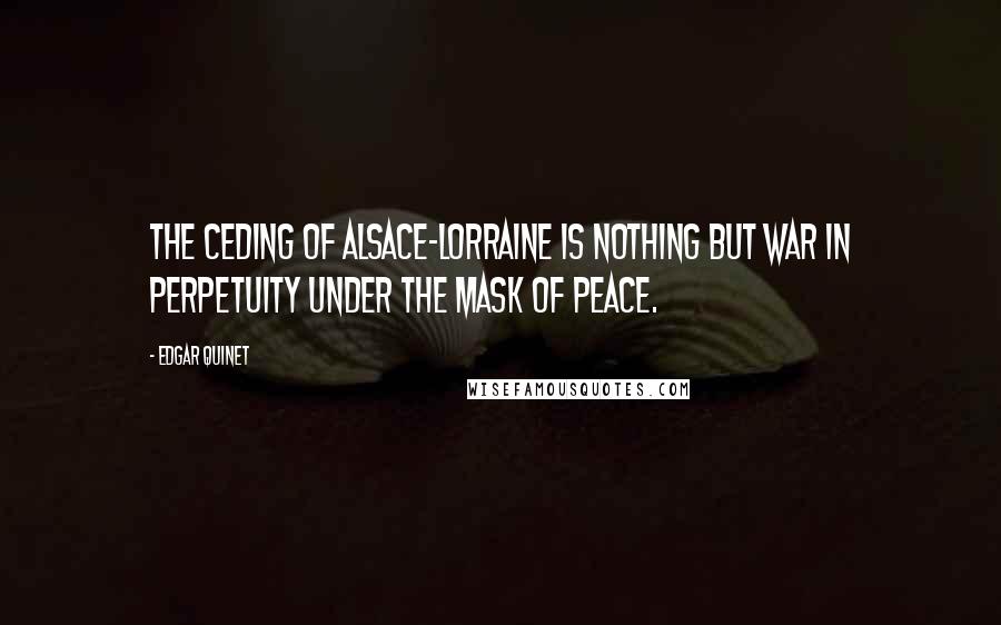 Edgar Quinet Quotes: The ceding of Alsace-Lorraine is nothing but war in perpetuity under the mask of peace.