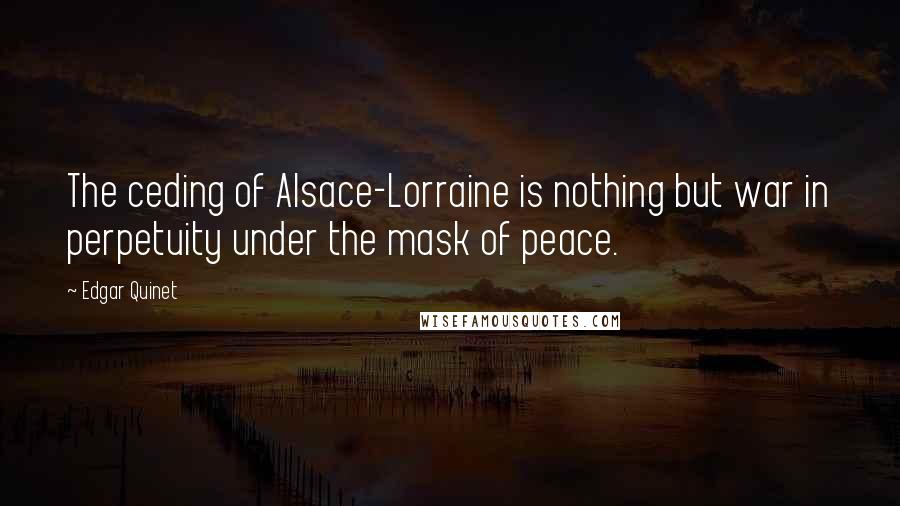 Edgar Quinet Quotes: The ceding of Alsace-Lorraine is nothing but war in perpetuity under the mask of peace.