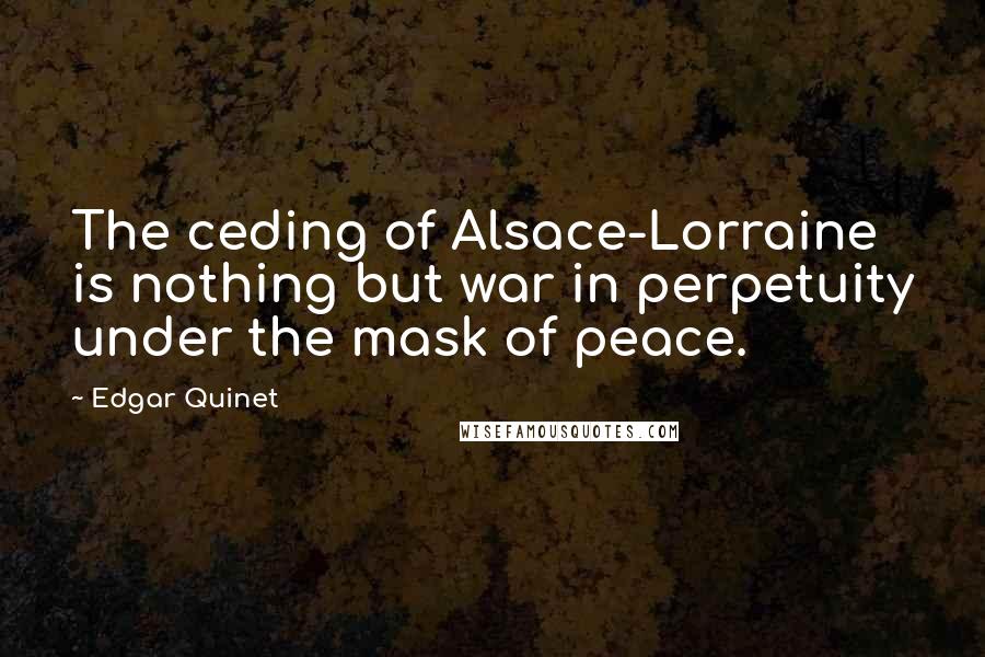 Edgar Quinet Quotes: The ceding of Alsace-Lorraine is nothing but war in perpetuity under the mask of peace.