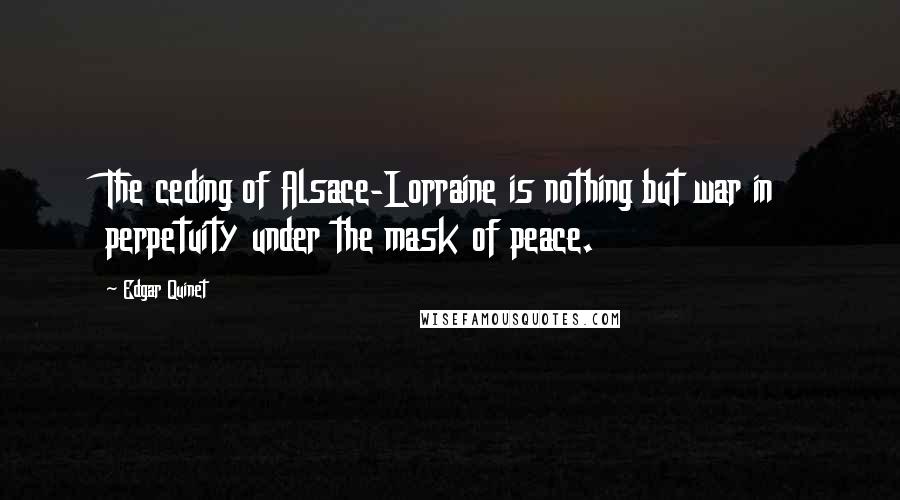 Edgar Quinet Quotes: The ceding of Alsace-Lorraine is nothing but war in perpetuity under the mask of peace.