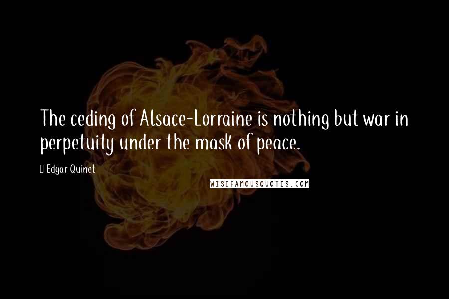 Edgar Quinet Quotes: The ceding of Alsace-Lorraine is nothing but war in perpetuity under the mask of peace.
