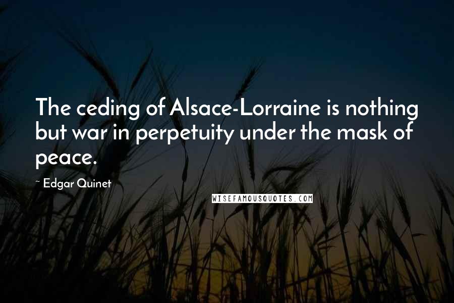 Edgar Quinet Quotes: The ceding of Alsace-Lorraine is nothing but war in perpetuity under the mask of peace.