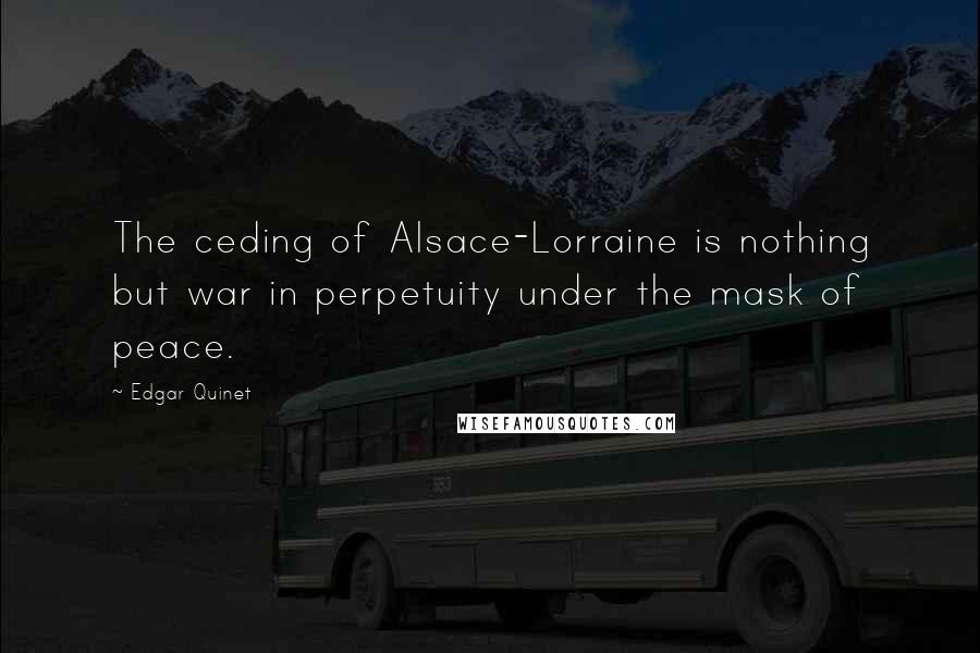 Edgar Quinet Quotes: The ceding of Alsace-Lorraine is nothing but war in perpetuity under the mask of peace.