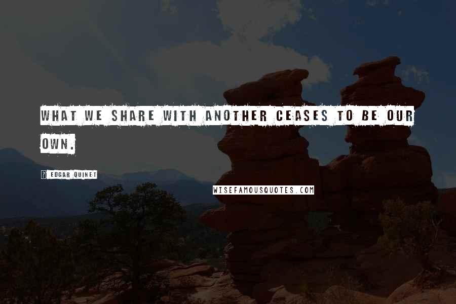 Edgar Quinet Quotes: What we share with another ceases to be our own.