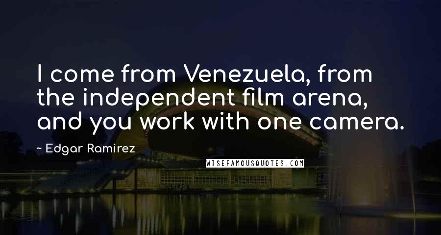 Edgar Ramirez Quotes: I come from Venezuela, from the independent film arena, and you work with one camera.