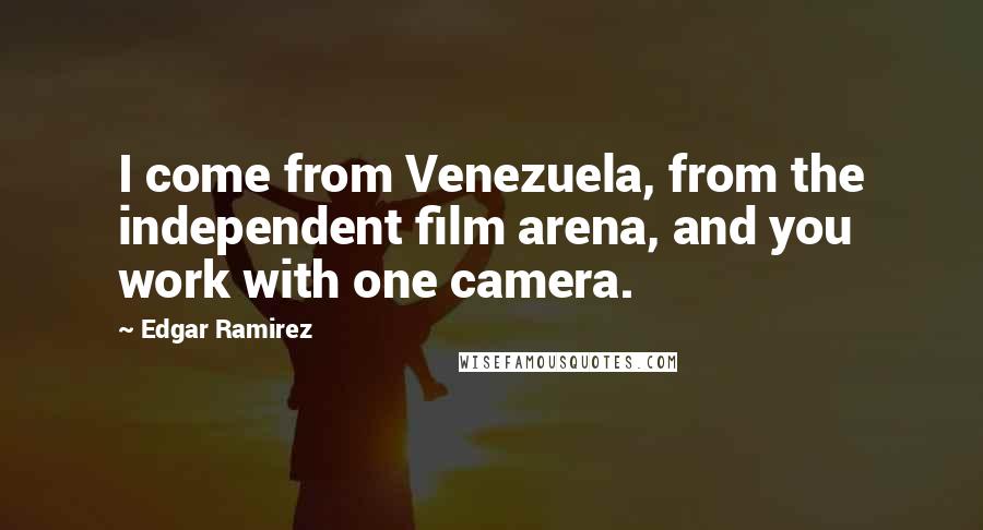 Edgar Ramirez Quotes: I come from Venezuela, from the independent film arena, and you work with one camera.