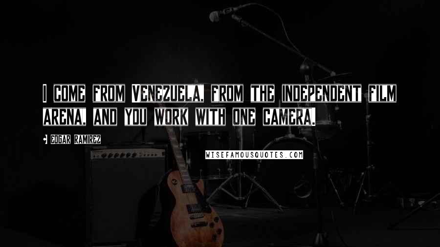 Edgar Ramirez Quotes: I come from Venezuela, from the independent film arena, and you work with one camera.