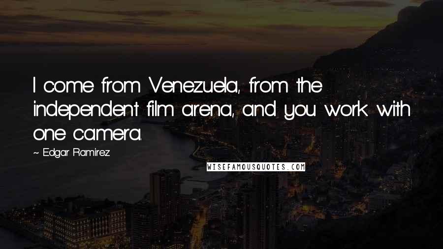 Edgar Ramirez Quotes: I come from Venezuela, from the independent film arena, and you work with one camera.