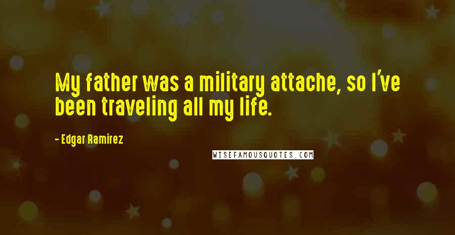 Edgar Ramirez Quotes: My father was a military attache, so I've been traveling all my life.