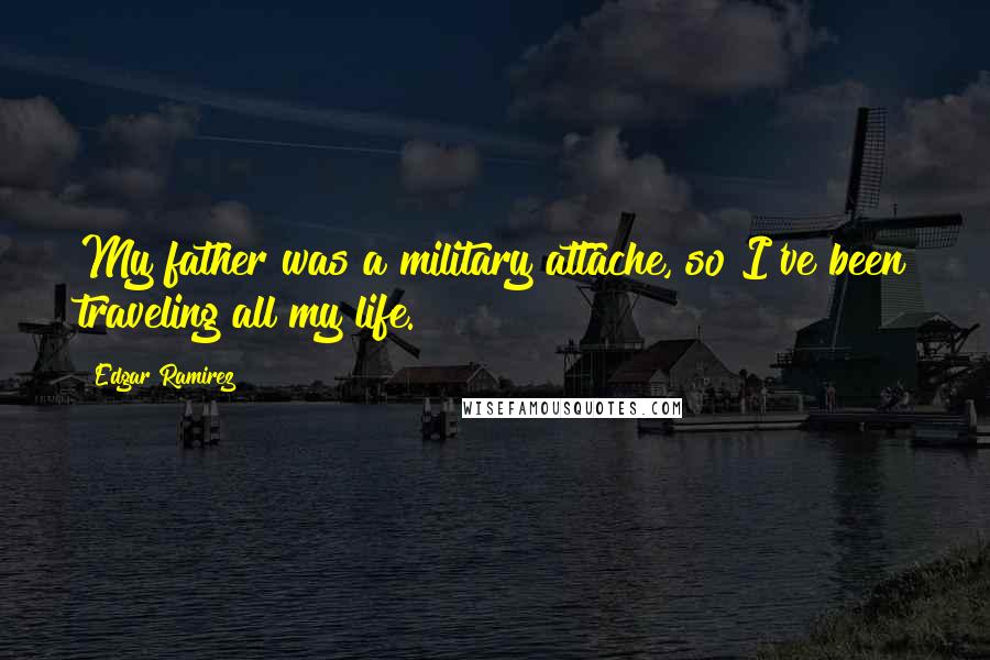 Edgar Ramirez Quotes: My father was a military attache, so I've been traveling all my life.