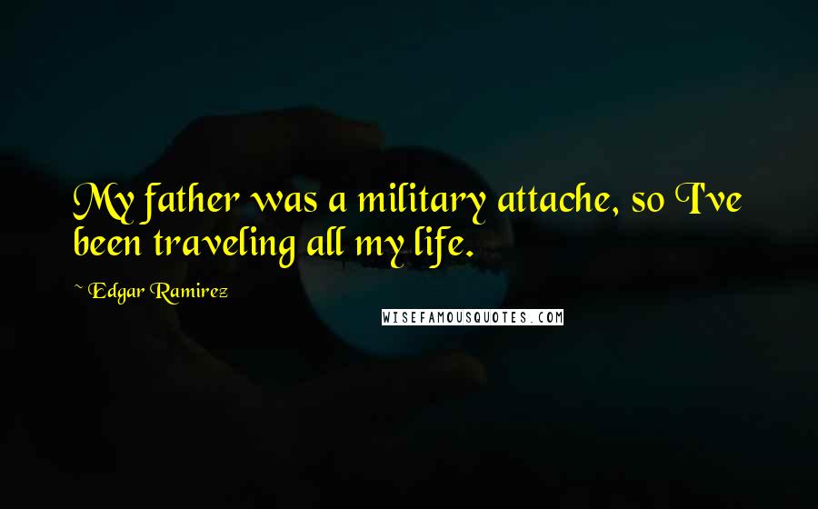Edgar Ramirez Quotes: My father was a military attache, so I've been traveling all my life.
