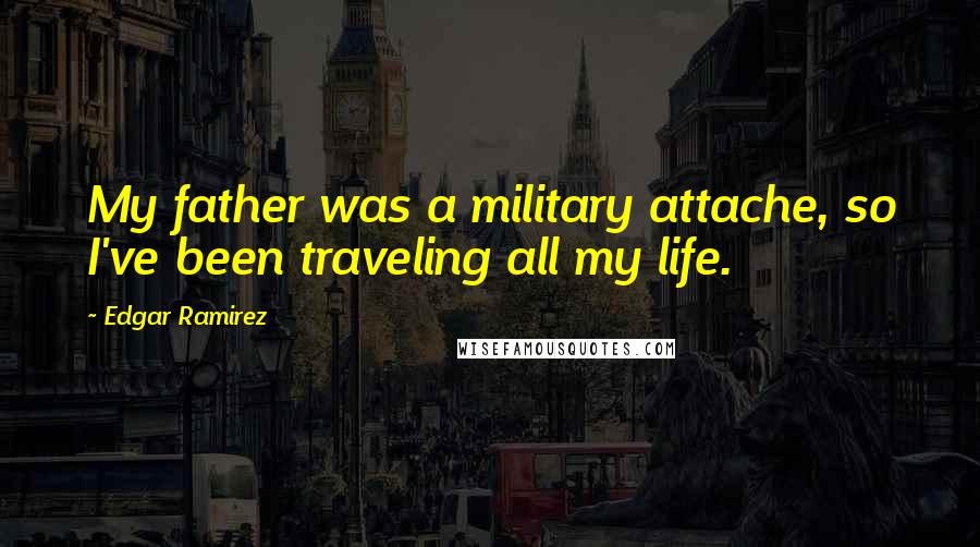 Edgar Ramirez Quotes: My father was a military attache, so I've been traveling all my life.