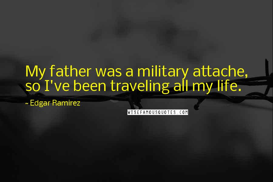 Edgar Ramirez Quotes: My father was a military attache, so I've been traveling all my life.