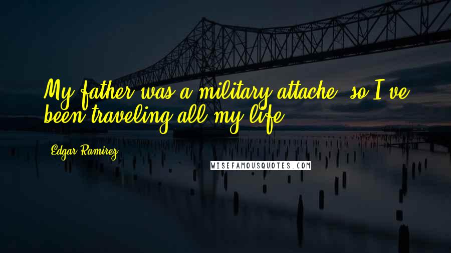 Edgar Ramirez Quotes: My father was a military attache, so I've been traveling all my life.