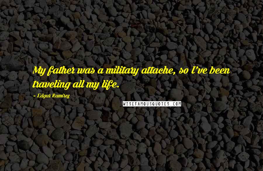 Edgar Ramirez Quotes: My father was a military attache, so I've been traveling all my life.