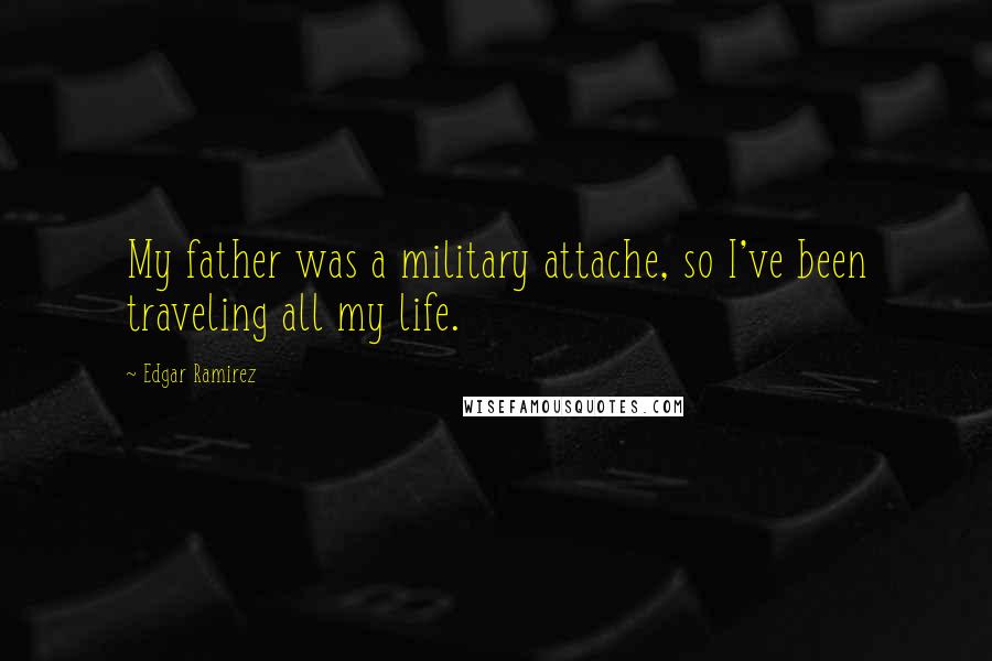 Edgar Ramirez Quotes: My father was a military attache, so I've been traveling all my life.