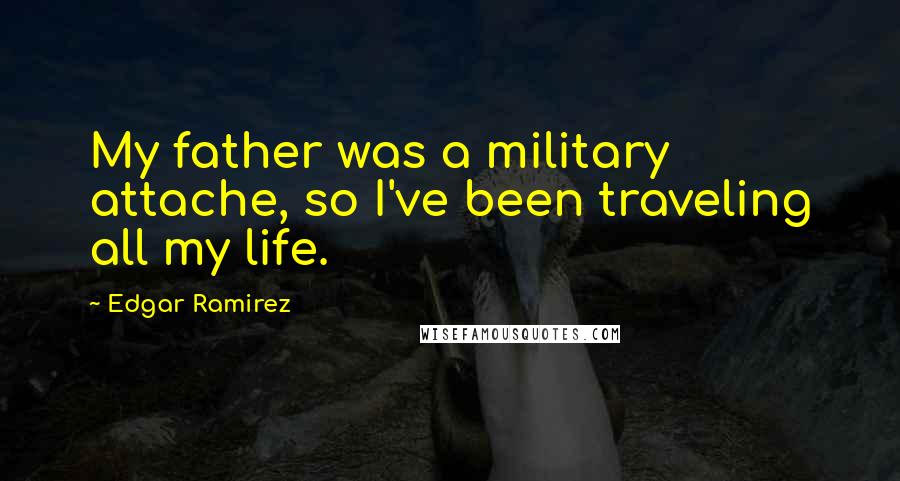 Edgar Ramirez Quotes: My father was a military attache, so I've been traveling all my life.