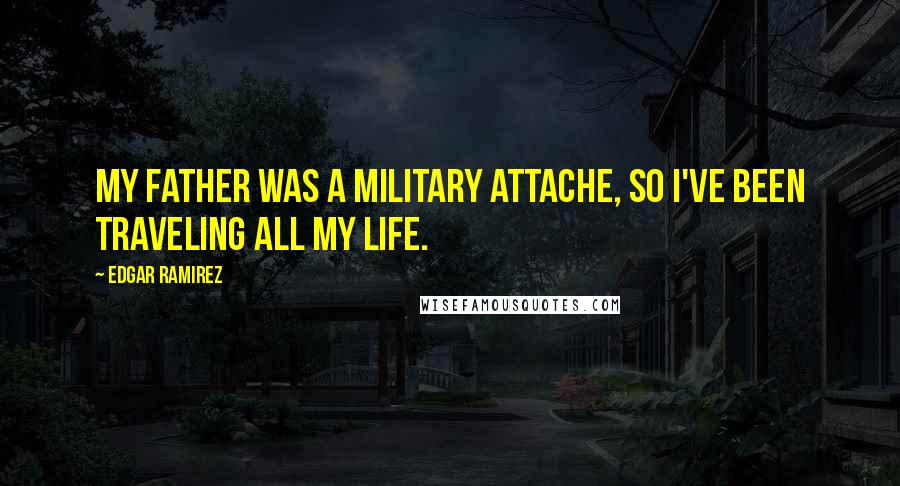 Edgar Ramirez Quotes: My father was a military attache, so I've been traveling all my life.