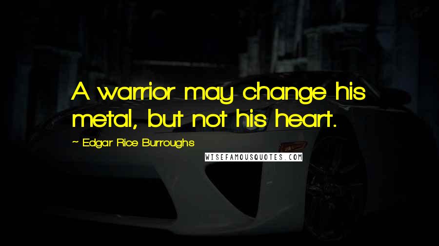 Edgar Rice Burroughs Quotes: A warrior may change his metal, but not his heart.