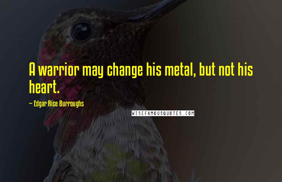 Edgar Rice Burroughs Quotes: A warrior may change his metal, but not his heart.