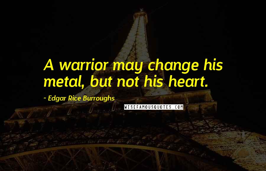 Edgar Rice Burroughs Quotes: A warrior may change his metal, but not his heart.