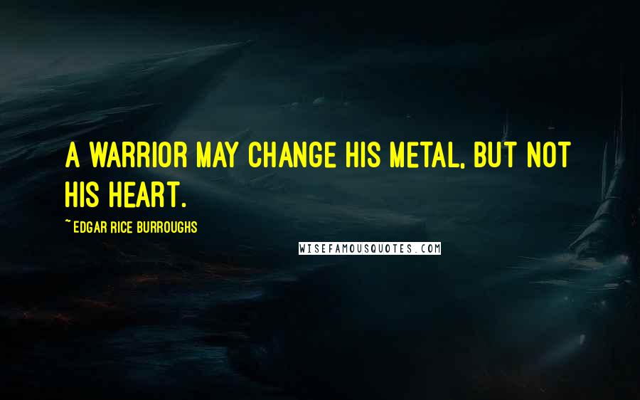 Edgar Rice Burroughs Quotes: A warrior may change his metal, but not his heart.