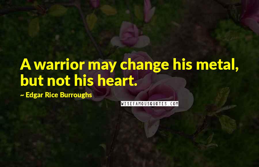 Edgar Rice Burroughs Quotes: A warrior may change his metal, but not his heart.
