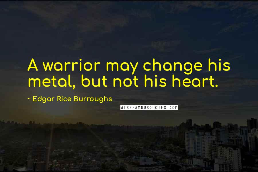 Edgar Rice Burroughs Quotes: A warrior may change his metal, but not his heart.