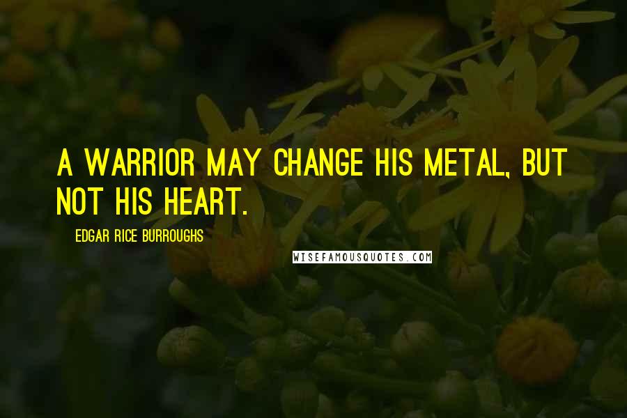 Edgar Rice Burroughs Quotes: A warrior may change his metal, but not his heart.