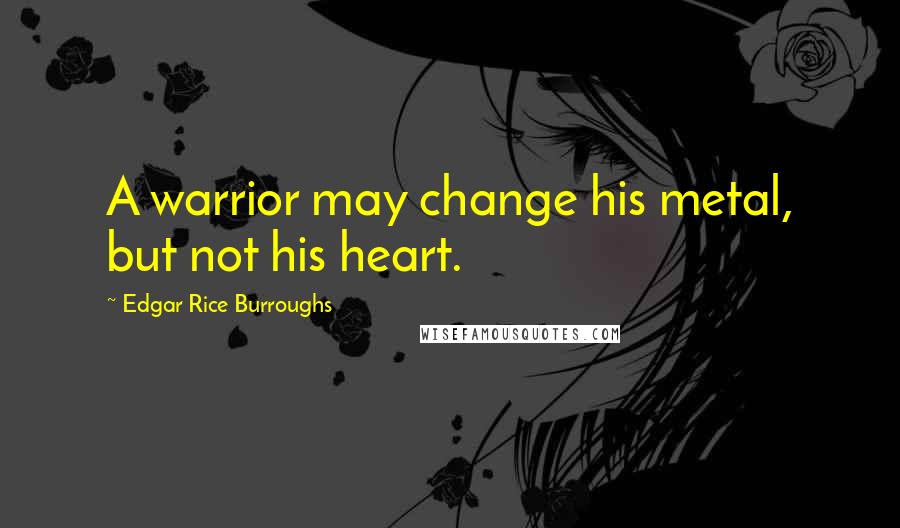 Edgar Rice Burroughs Quotes: A warrior may change his metal, but not his heart.