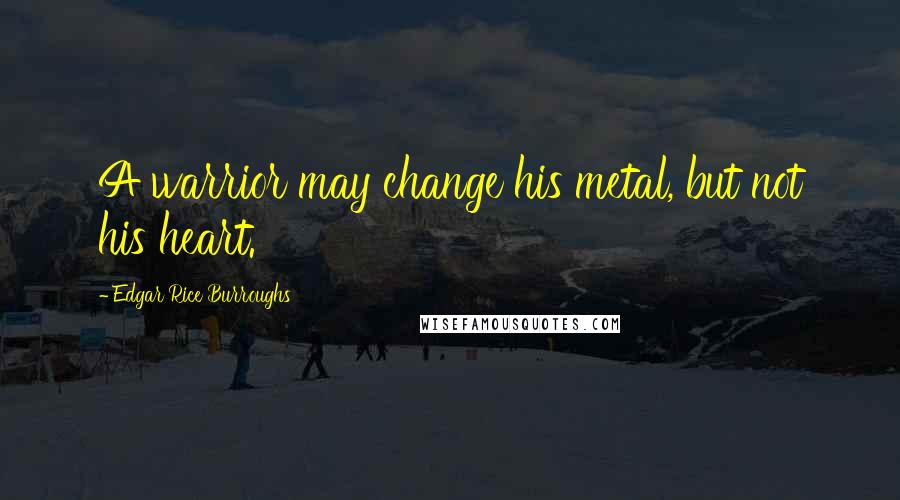 Edgar Rice Burroughs Quotes: A warrior may change his metal, but not his heart.
