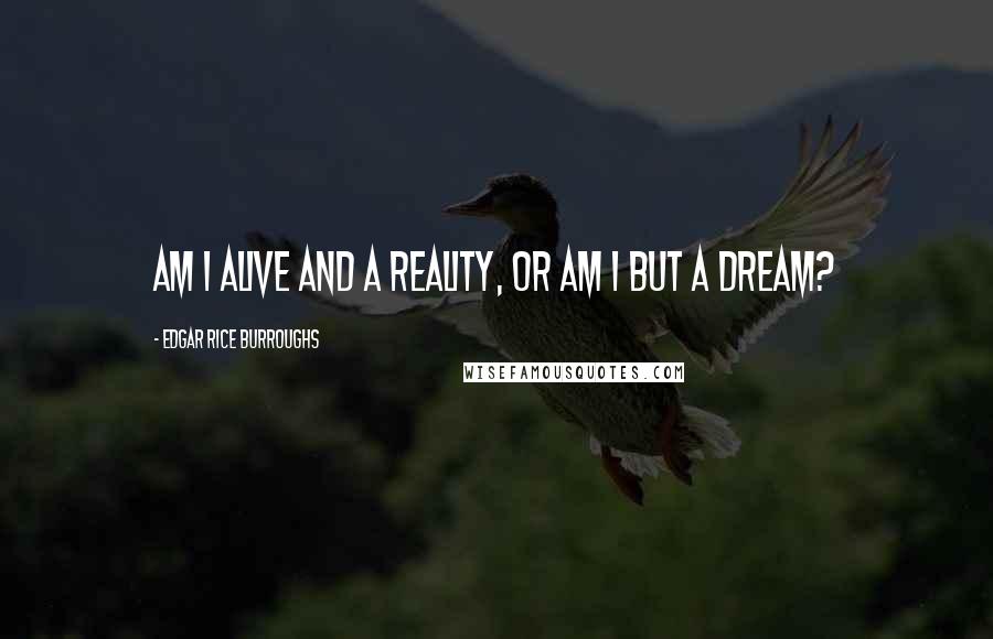Edgar Rice Burroughs Quotes: Am I alive and a reality, or am I but a dream?