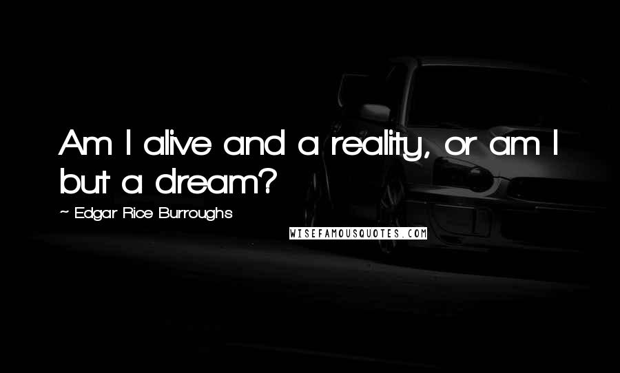 Edgar Rice Burroughs Quotes: Am I alive and a reality, or am I but a dream?